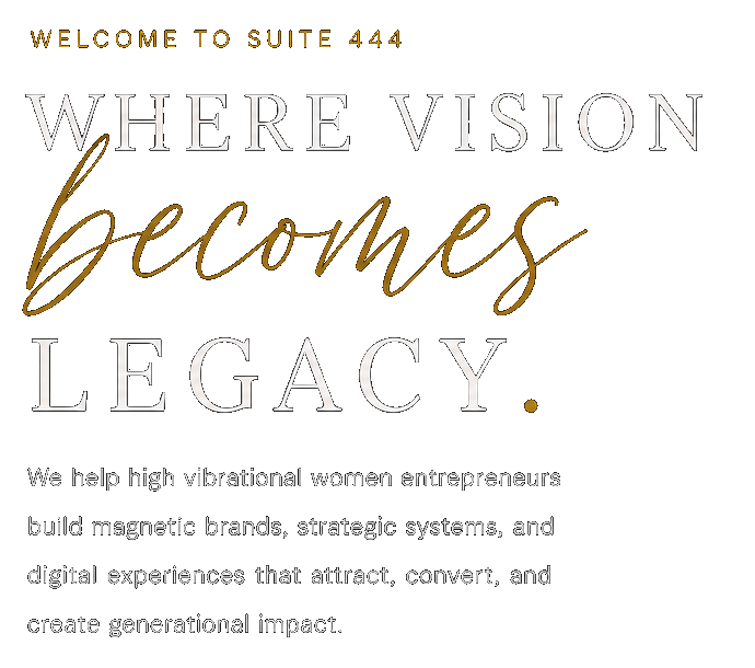 Welcome to Suite 444. Where vision becomes legacy. We help high vibrational women entrepreneurs build magnetic brands, strategic systems, and digital experiences that attract, convert, and create generational impact.